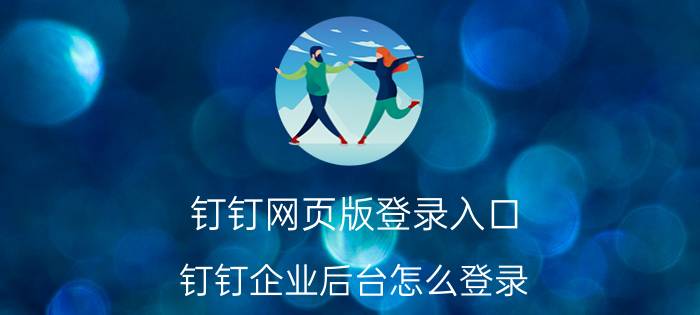 钉钉网页版登录入口 钉钉企业后台怎么登录？